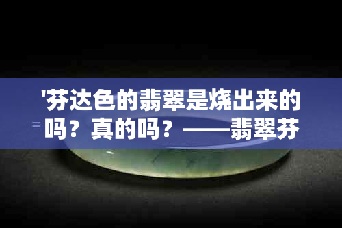 '芬达色的翡翠是烧出来的吗？真的吗？——翡翠芬达黄好吗？芬达红翡翠简介'