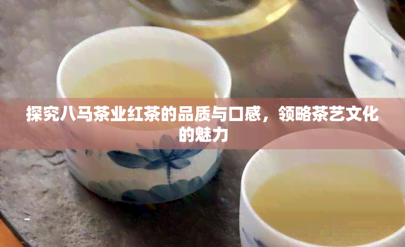 探究八马茶业红茶的品质与口感，领略茶艺文化的魅力