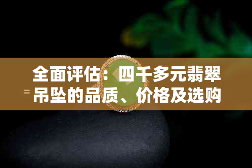 全面评估：四千多元翡翠吊坠的品质、价格及选购注意事项，解答你的所有疑问