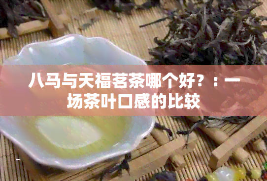 八马与天福茗茶哪个好？: 一场茶叶口感的比较