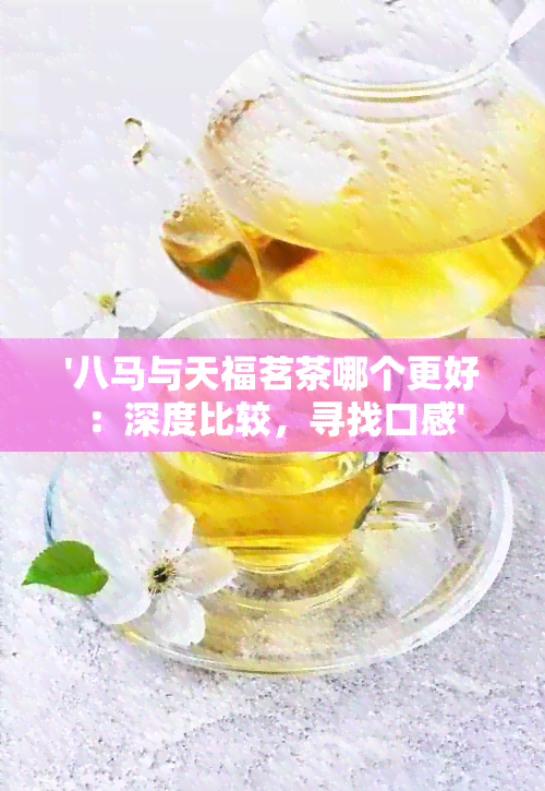 '八马与天福茗茶哪个更好：深度比较，寻找口感'