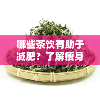 哪些茶饮有助于减肥？了解瘦身功效的茶叶品种与饮用方法