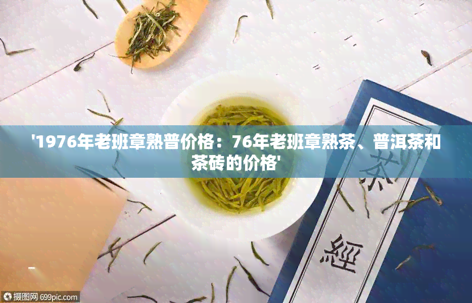 '1976年老班章熟普价格：76年老班章熟茶、普洱茶和茶砖的价格'