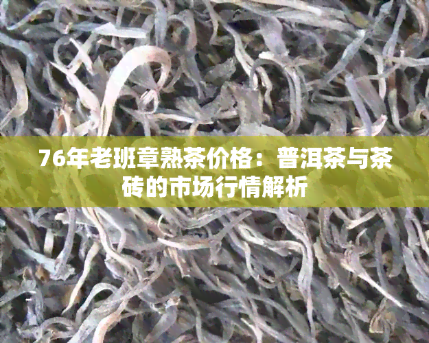 76年老班章熟茶价格：普洱茶与茶砖的市场行情解析