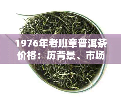 1976年老班章普洱茶价格：历背景、市场趋势与收藏价值全面解析