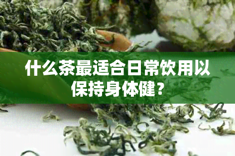 什么茶最适合日常饮用以保持身体健？