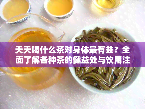 天天喝什么茶对身体最有益？全面了解各种茶的健益处与饮用注意事项