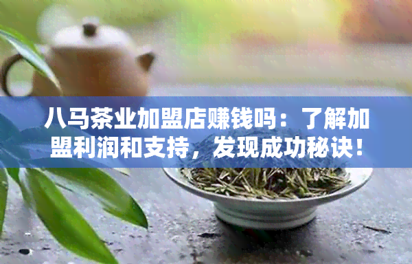 八马茶业加盟店赚钱吗：了解加盟利润和支持，发现成功秘诀！