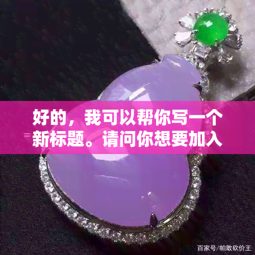 好的，我可以帮你写一个新标题。请问你想要加入哪些关键词呢？