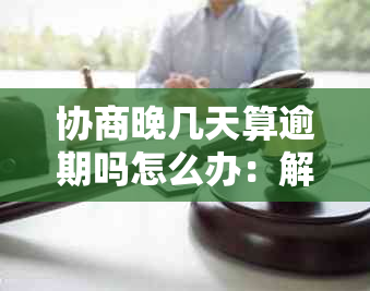 协商晚几天算逾期吗怎么办：解决方法及后果