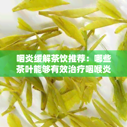 咽炎缓解茶饮推荐：哪些茶叶能够有效治疗咽喉炎症？