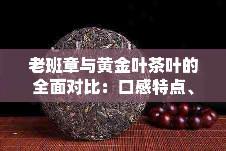 老班章与黄金叶茶叶的全面对比：口感特点、品种鉴别和品饮技巧