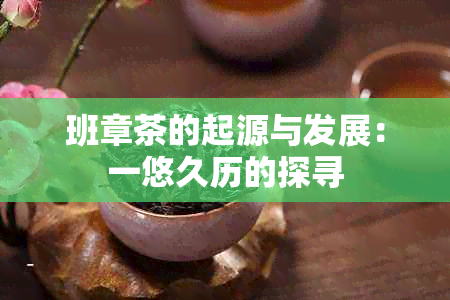 班章茶的起源与发展：一悠久历的探寻