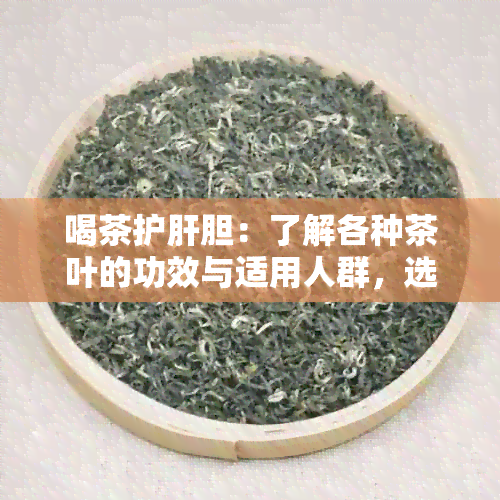 喝茶护肝胆：了解各种茶叶的功效与适用人群，选择最适合你的茶