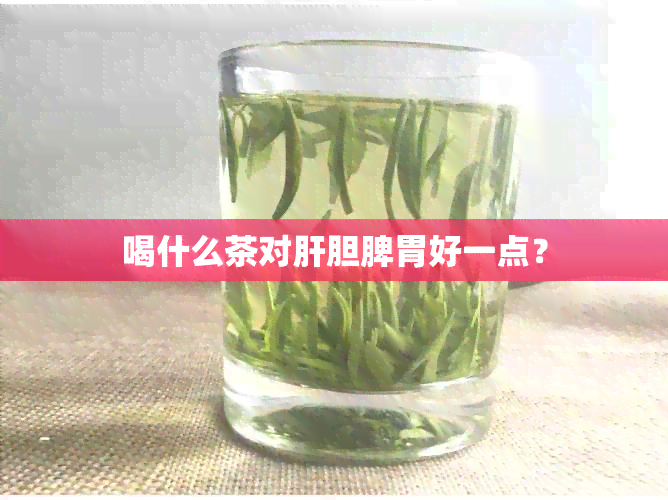 喝什么茶对肝胆脾胃好一点？