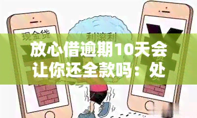 放心借逾期10天会让你还全款吗：处理策略与可能影响