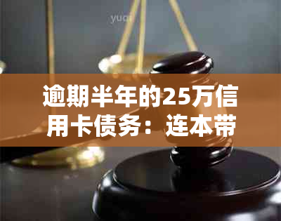 逾期半年的25万信用卡债务：连本带利总共需要偿还多少金额？