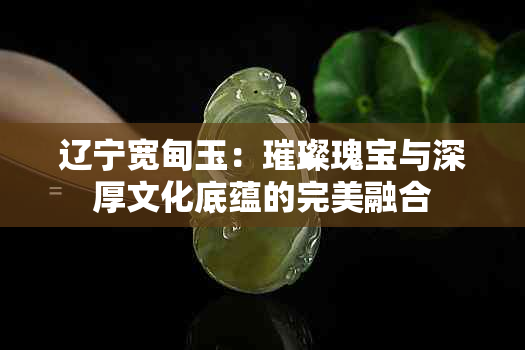 辽宁宽甸玉：璀璨瑰宝与深厚文化底蕴的完美融合