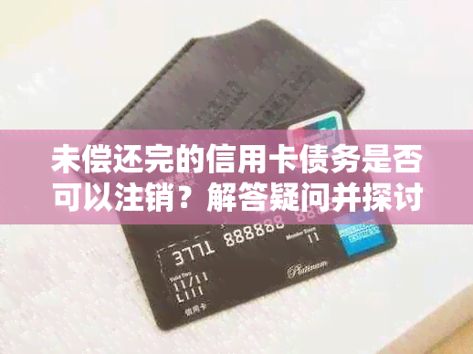 未偿还完的信用卡债务是否可以注销？解答疑问并探讨解决方案