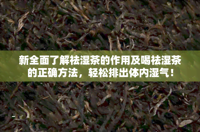 新全面了解祛湿茶的作用及喝祛湿茶的正确方法，轻松排出体内湿气！