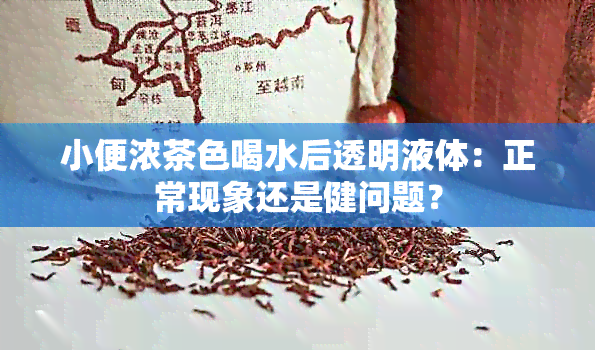 小便浓茶色喝水后透明液体：正常现象还是健问题？