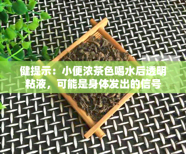 健提示：小便浓茶色喝水后透明粘液，可能是身体发出的信号