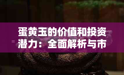 蛋黄玉的价值和投资潜力：全面解析与市场趋势