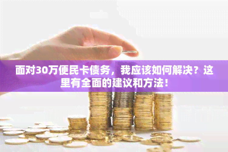 面对30万便民卡债务，我应该如何解决？这里有全面的建议和方法！