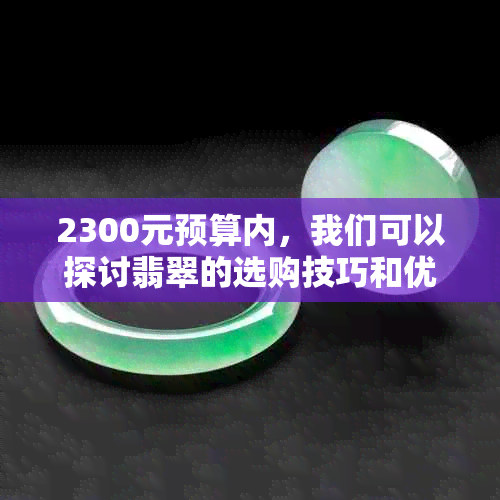 2300元预算内，我们可以探讨翡翠的选购技巧和优质选择