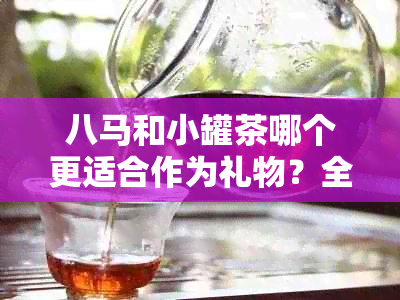 八马和小罐茶哪个更适合作为礼物？全面对比分析与推荐