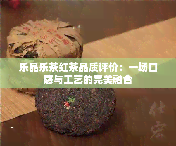 乐品乐茶红茶品质评价：一场口感与工艺的完美融合