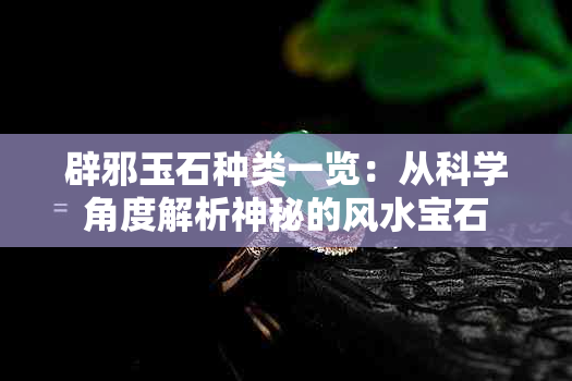 辟邪玉石种类一览：从科学角度解析神秘的风水宝石