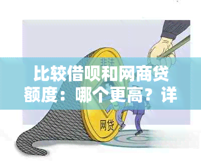 比较借呗和网商贷额度：哪个更高？详细对比分析解答用户疑惑