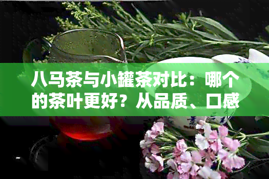 八马茶与小罐茶对比：哪个的茶叶更好？从品质、口感和价格角度分析