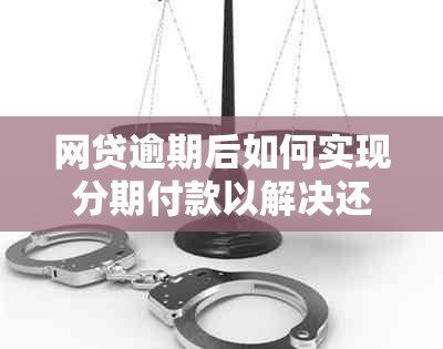 网贷逾期后如何实现分期付款以解决还款难题？全面解析与建议