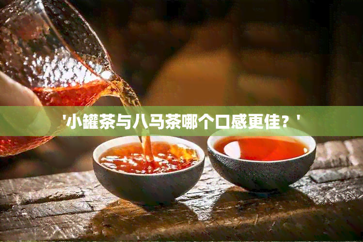 '小罐茶与八马茶哪个口感更佳？'