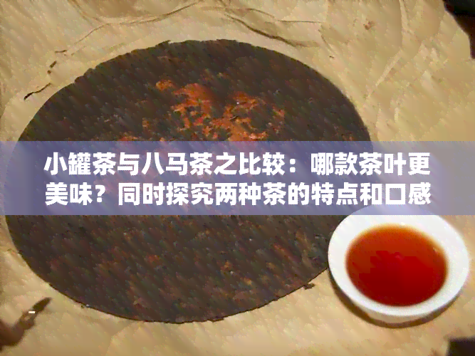 小罐茶与八马茶之比较：哪款茶叶更美味？同时探究两种茶的特点和口感