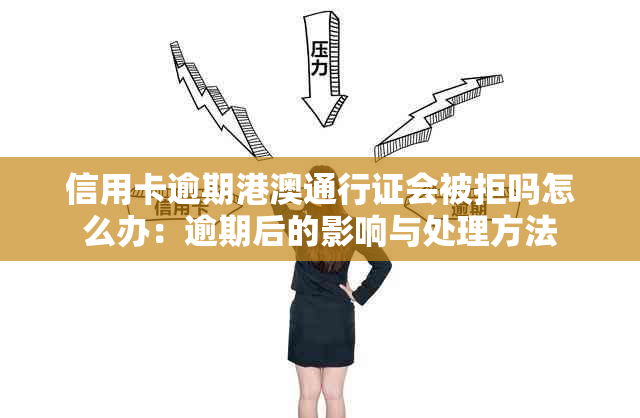 信用卡逾期港澳通行证会被拒吗怎么办：逾期后的影响与处理方法