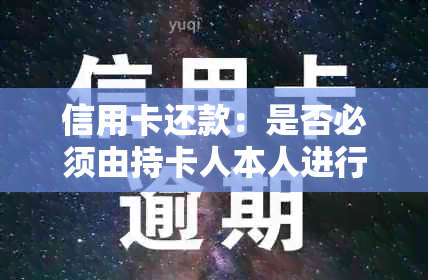 信用卡还款：是否必须由持卡人本人进行？解答关于还款主体的各种疑问