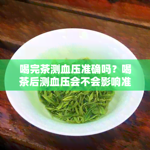 喝完茶测血压准确吗？喝茶后测血压会不会影响准确性？