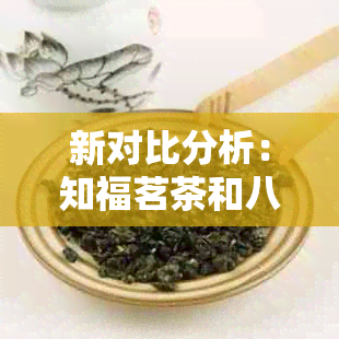 新对比分析：知福茗茶和八马茶叶的品质、口碑与价格，寻找饮茶体验