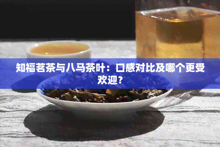 知福茗茶与八马茶叶：口感对比及哪个更受欢迎？