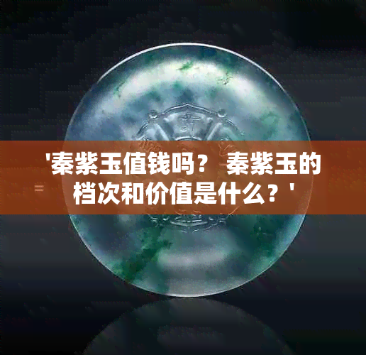 '秦紫玉值钱吗？ 秦紫玉的档次和价值是什么？'