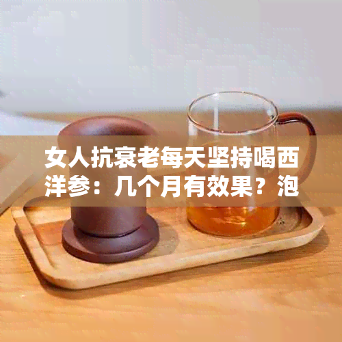 女人抗衰老每天坚持喝西洋参：几个月有效果？泡水好吗？有用吗？