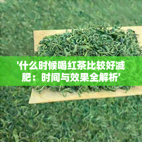 '什么时候喝红茶比较好减肥：时间与效果全解析'