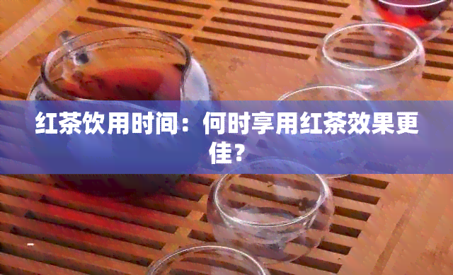 红茶饮用时间：何时享用红茶效果更佳？