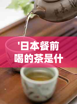 '餐前喝的茶是什么茶：了解传统饮品'