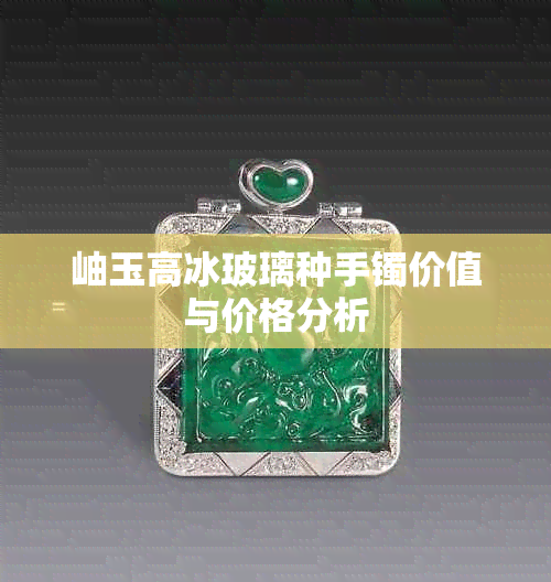 岫玉高冰玻璃种手镯价值与价格分析