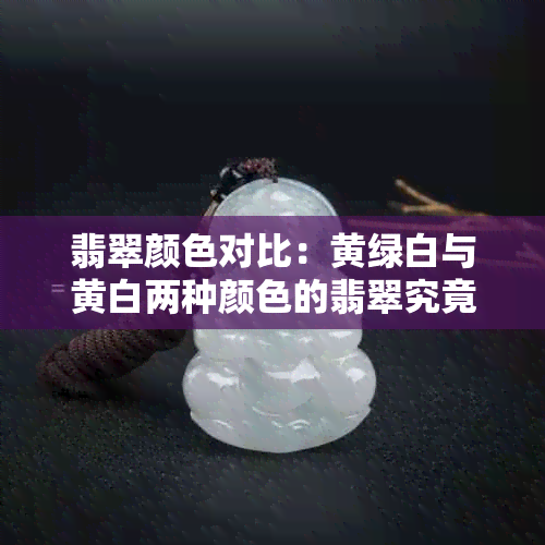 翡翠颜色对比：黄绿白与黄白两种颜色的翡翠究竟有何差异？