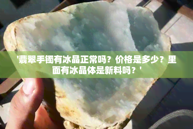 '翡翠手镯有冰晶正常吗？价格是多少？里面有冰晶体是新料吗？'